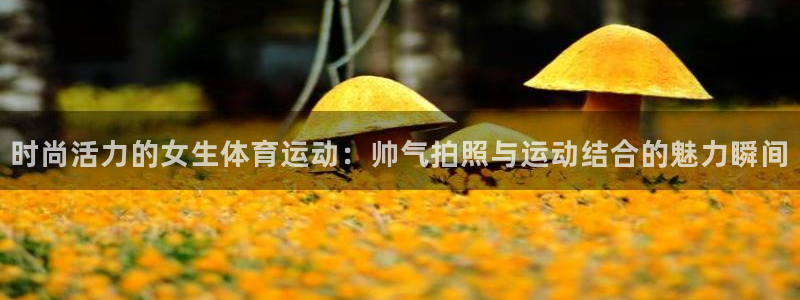火爆体育app下载安卓：时尚活力的女生体育运动：帅气拍照与运动结合的魅力瞬间