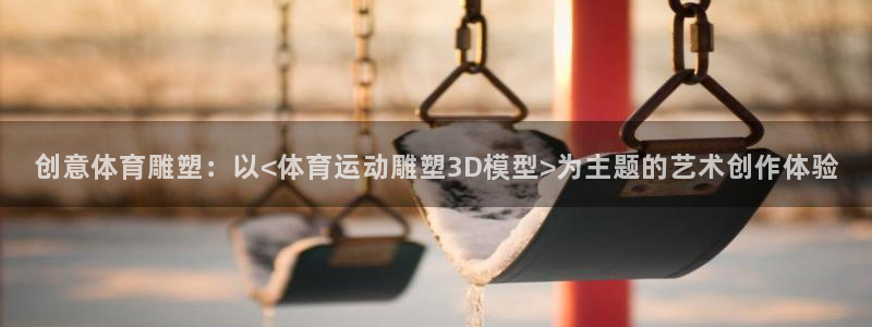 火爆体育app下载入口：创意体育雕塑：以<体育运动雕塑3D模型>为主题的艺术创作体验