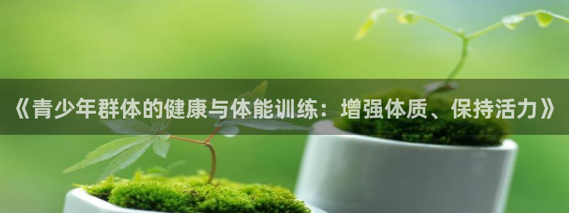 火爆体育赛事：《青少年群体的健康与体能训练：增强体质、保持活力》