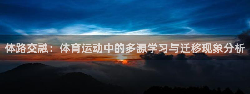 火爆体育APP下载：体路交融：体育运动中的多源学习与迁移现象分析