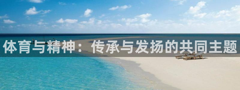 火爆体育app官方下载：体育与精神：传承与发扬的共同主题